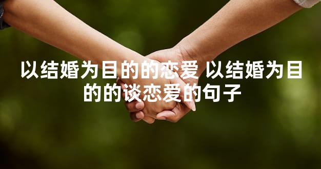 以结婚为目的的恋爱 以结婚为目的的谈恋爱的句子